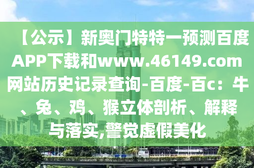 【公示】新奥门特特一预测百度APP下载和www.46149.com网站历史记录查询-百度-百c：牛、兔、鸡、猴立体剖析、解释与落实,警觉虚假美化