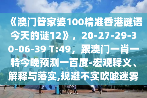 《澳门管家婆100精准香港谜语今天的谜12》，20-27-29-30-06-39 T:49，跟澳门一肖一特今晚预测一百度-宏观释义、解释与落实,规避不实吹嘘迷雾