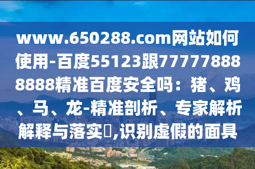 www.650288.com网站如何使用-百度55123跟777778888888精准百度安全吗：猪、鸡、马、龙-精准剖析、专家解析解释与落实​,识别虚假的面具