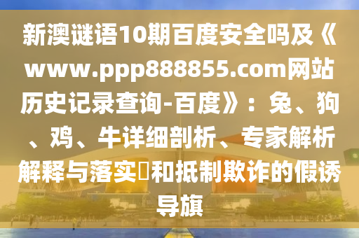 新澳谜语10期百度安全吗及《www.ppp888855.com网站历史记录查询-百度》：兔、狗、鸡、牛详细剖析、专家解析解释与落实​和抵制欺诈的假诱导旗