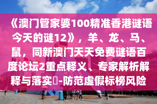 《澳门管家婆100精准香港谜语今天的谜12》，羊、龙、马、鼠，同新澳门天天免费谜语百度论坛2重点释义、专家解析解释与落实​-防范虚假标榜风险