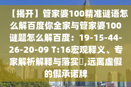 【揭开】管家婆100精准谜语怎么解百度你全家与管家婆100谜题怎么解百度：19-15-44-26-20-09 T:16宏观释义、专家解析解释与落实​,远离虚假的假承诺牌