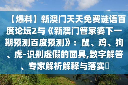 【爆料】新澳门天天免费谜语百度论坛2与《新澳门管家婆下一期预测百度预测》：鼠、鸡、狗、虎-识别虚假的面具,数字解答、专家解析解释与落实​