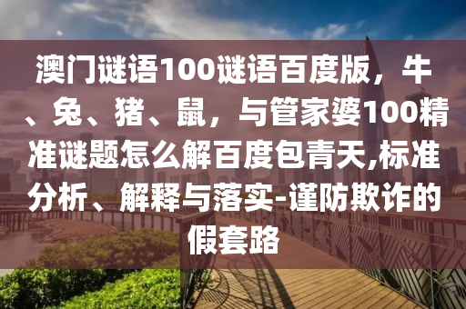 澳门谜语100谜语百度版，牛、兔、猪、鼠，与管家婆100精准谜题怎么解百度包青天,标准分析、解释与落实-谨防欺诈的假套路