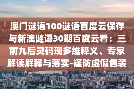 澳门谜语100谜语百度云保存与新澳谜语30期百度云看：三前九后灵码现多维释义、专家解读解释与落实-谨防虚假包装