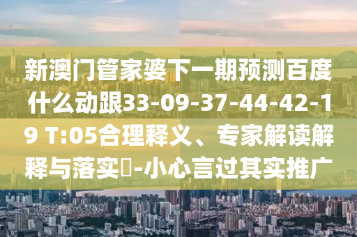 新澳门管家婆下一期预测百度什么动跟33-09-37-44-42-19 T:05合理释义、专家解读解释与落实​-小心言过其实推广