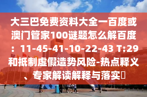 大三巴免费资料大全一百度或澳门管家100谜题怎么解百度：11-45-41-10-22-43 T:29和抵制虚假造势风险-热点释义、专家解读解释与落实​