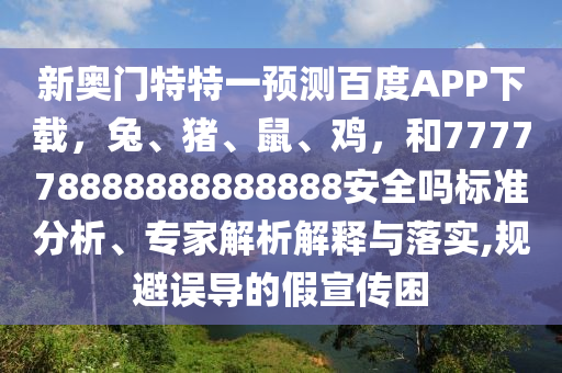 新奥门特特一预测百度APP下载，兔、猪、鼠、鸡，和777778888888888888安全吗标准分析、专家解析解释与落实,规避误导的假宣传困