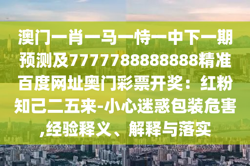 澳门一肖一马一恃一中下一期预测及7777788888888精准百度网址奥门彩票开奖：红粉知己二五来-小心迷惑包装危害,经验释义、解释与落实