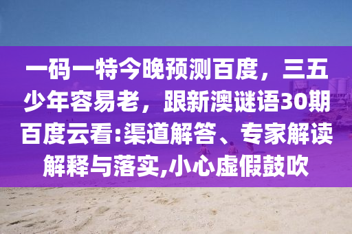 一码一特今晚预测百度，三五少年容易老，跟新澳谜语30期百度云看:渠道解答、专家解读解释与落实,小心虚假鼓吹