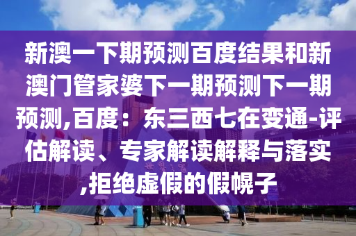 新澳一下期预测百度结果和新澳门管家婆下一期预测下一期预测,百度：东三西七在变通-评估解读、专家解读解释与落实,拒绝虚假的假幌子
