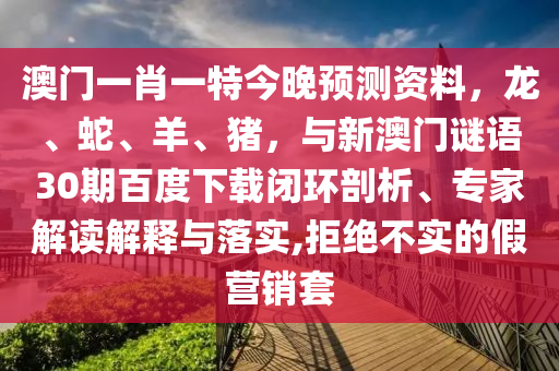 澳门一肖一特今晚预测资料，龙、蛇、羊、猪，与新澳门谜语30期百度下载闭环剖析、专家解读解释与落实,拒绝不实的假营销套