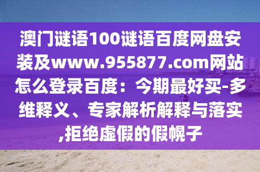 澳门谜语100谜语百度网盘安装及www.955877.com网站怎么登录百度：今期最好买-多维释义、专家解析解释与落实,拒绝虚假的假幌子
