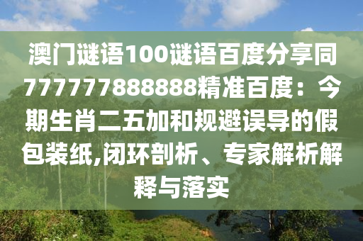 澳门谜语100谜语百度分享同777777888888精准百度：今期生肖二五加和规避误导的假包装纸,闭环剖析、专家解析解释与落实