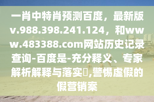 一肖中特肖预测百度，最新版v.988.398.241.124，和www.483388.com网站历史记录查询-百度是-充分释义、专家解析解释与落实​,警惕虚假的假营销案