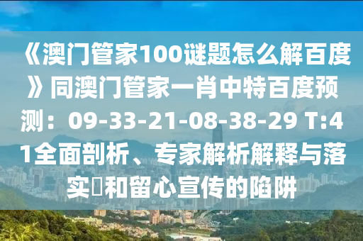《澳门管家100谜题怎么解百度》同澳门管家一肖中特百度预测：09-33-21-08-38-29 T:41全面剖析、专家解析解释与落实​和留心宣传的陷阱