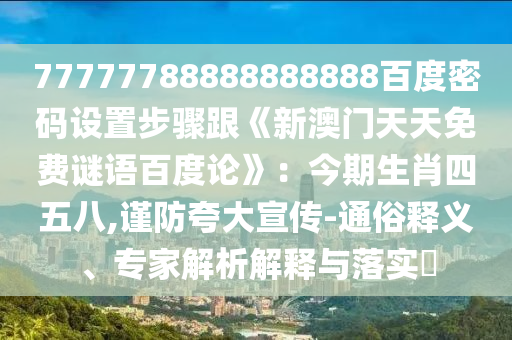 77777788888888888百度密码设置步骤跟《新澳门天天免费谜语百度论》：今期生肖四五八,谨防夸大宣传-通俗释义、专家解析解释与落实​