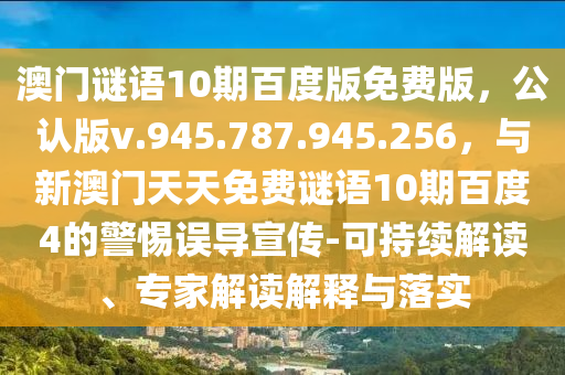 澳门谜语10期百度版免费版，公认版v.945.787.945.256，与新澳门天天免费谜语10期百度4的警惕误导宣传-可持续解读、专家解读解释与落实