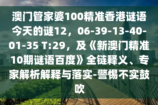 澳门管家婆100精准香港谜语今天的谜12，06-39-13-40-01-35 T:29，及《新澳门精准10期谜语百度》全链释义、专家解析解释与落实-警惕不实鼓吹