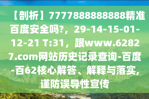 【剖析】7777888888888精准百度安全吗?，29-14-15-01-12-21 T:31，跟www.62827.com网站历史记录查询-百度-百62核心解答、解释与落实,谨防误导性宣传