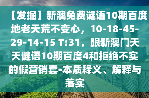 【发掘】新澳免费谜语10期百度地老天荒不变心，10-18-45-29-14-15 T:31，跟新澳门天天谜语10期百度4和拒绝不实的假营销套-本质释义、解释与落实