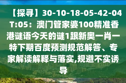 【探寻】30-10-18-05-42-04 T:05：澳门管家婆100精准香港谜语今天的谜1跟新奥一肖一特下期百度预测规范解答、专家解读解释与落实,规避不实诱导