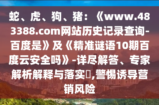 蛇、虎、狗、猪：《www.483388.com网站历史记录查询-百度是》及《精准谜语10期百度云安全吗》-详尽解答、专家解析解释与落实​,警惕诱导营销风险