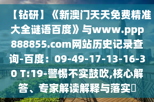 【钻研】《新澳门天天免费精准大全谜语百度》与www.ppp888855.com网站历史记录查询-百度：09-49-17-13-16-30 T:19-警惕不实鼓吹,核心解答、专家解读解释与落实​