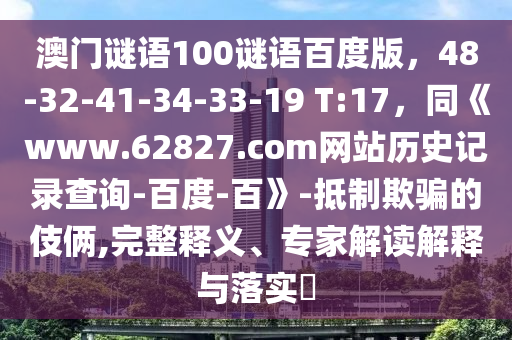 澳门谜语100谜语百度版，48-32-41-34-33-19 T:17，同《www.62827.com网站历史记录查询-百度-百》-抵制欺骗的伎俩,完整释义、专家解读解释与落实​