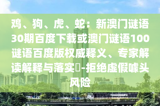 鸡、狗、虎、蛇：新澳门谜语30期百度下载或澳门谜语100谜语百度版权威释义、专家解读解释与落实​-拒绝虚假噱头风险