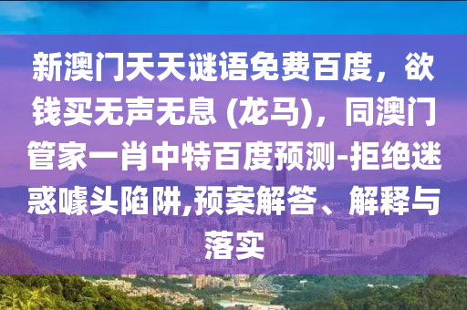 新澳门天天谜语免费百度，欲钱买无声无息 (龙马)，同澳门管家一肖中特百度预测-拒绝迷惑噱头陷阱,预案解答、解释与落实