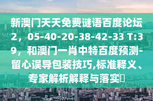 新澳门天天免费谜语百度论坛2，05-40-20-38-42-33 T:39，和澳门一肖中特百度预测-留心误导包装技巧,标准释义、专家解析解释与落实​