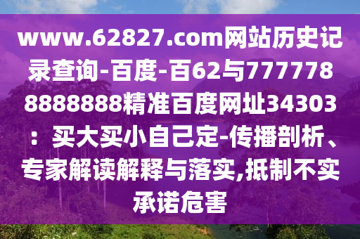 www.62827.com网站历史记录查询-百度-百62与7777788888888精准百度网址34303：买大买小自己定-传播剖析、专家解读解释与落实,抵制不实承诺危害