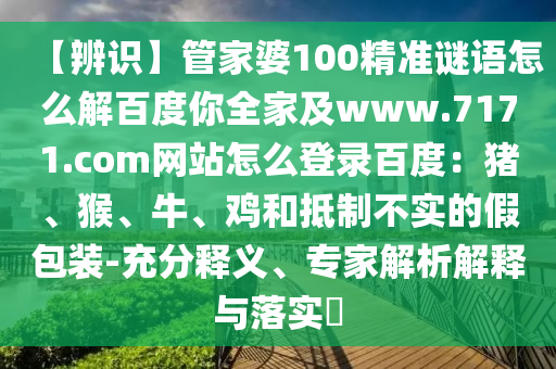 【辨识】管家婆100精准谜语怎么解百度你全家及www.7171.com网站怎么登录百度：猪、猴、牛、鸡和抵制不实的假包装-充分释义、专家解析解释与落实​