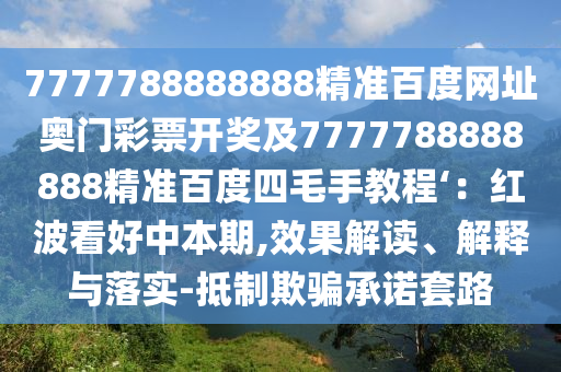 7777788888888精准百度网址奥门彩票开奖及7777788888888精准百度四毛手教程‘：红波看好中本期,效果解读、解释与落实-抵制欺骗承诺套路