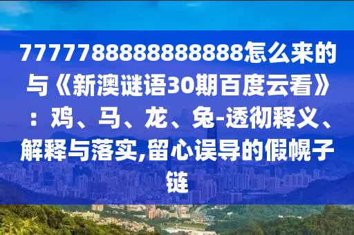 7777788888888888怎么来的与《新澳谜语30期百度云看》：鸡、马、龙、兔-透彻释义、解释与落实,留心误导的假幌子链