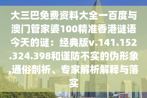 大三巴免费资料大全一百度与澳门管家婆100精准香港谜语今天的谜：经典版v.141.152.324.398和谨防不实的伪形象,通俗剖析、专家解析解释与落实