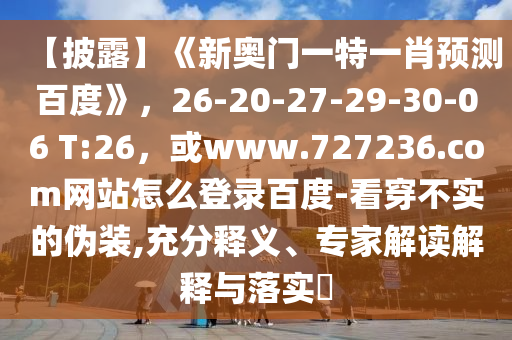 【披露】《新奥门一特一肖预测百度》，26-20-27-29-30-06 T:26，或www.727236.com网站怎么登录百度-看穿不实的伪装,充分释义、专家解读解释与落实​
