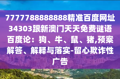 7777788888888精准百度网址34303跟新澳门天天免费谜语百度论：狗、牛、鼠、猪,预案解答、解释与落实-留心欺诈性广告