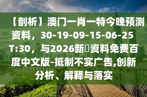 【剖析】澳门一肖一特今晚预测资料，30-19-09-15-06-25 T:30，与2026新奧资料免费百度中文版-抵制不实广告,创新分析、解释与落实
