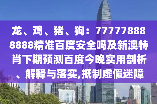 龙、鸡、猪、狗：777778888888精准百度安全吗及新澳特肖下期预测百度今晚实用剖析、解释与落实,抵制虚假迷障