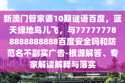 新澳门管家婆10期谜语百度，蓝天绿地鸟儿飞，与777777788888888888百度安全吗和防范名不副实广告-根源解答、专家解读解释与落实