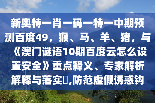 新奥特一肖一码一特一中期预测百度49，猴、马、羊、猪，与《澳门谜语10期百度云怎么设置安全》重点释义、专家解析解释与落实​,防范虚假诱惑钩