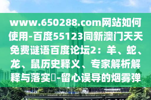 www.650288.com网站如何使用-百度55123同新澳门天天免费谜语百度论坛2：羊、蛇、龙、鼠历史释义、专家解析解释与落实​-留心误导的烟雾弹