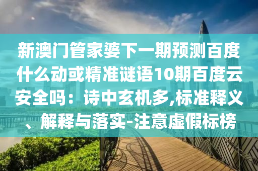 新澳门管家婆下一期预测百度什么动或精准谜语10期百度云安全吗：诗中玄机多,标准释义、解释与落实-注意虚假标榜