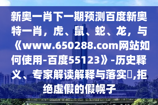 新奥一肖下一期预测百度新奥特一肖，虎、鼠、蛇、龙，与《www.650288.com网站如何使用-百度55123》-历史释义、专家解读解释与落实​,拒绝虚假的假幌子