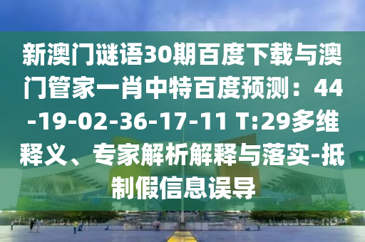 新澳门谜语30期百度下载与澳门管家一肖中特百度预测：44-19-02-36-17-11 T:29多维释义、专家解析解释与落实-抵制假信息误导