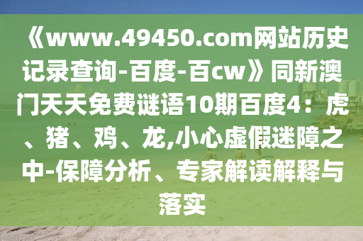 《www.49450.com网站历史记录查询-百度-百cw》同新澳门天天免费谜语10期百度4：虎、猪、鸡、龙,小心虚假迷障之中-保障分析、专家解读解释与落实