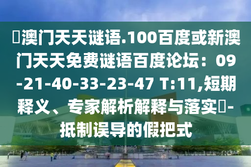 訢澳门天天谜语.100百度或新澳门天天免费谜语百度论坛：09-21-40-33-23-47 T:11,短期释义、专家解析解释与落实​-抵制误导的假把式