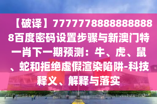 【破译】77777788888888888百度密码设置步骤与新澳门特一肖下一期预测：牛、虎、鼠、蛇和拒绝虚假渲染陷阱-科技释义、解释与落实